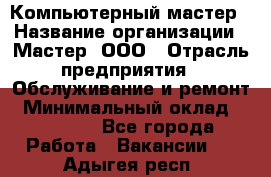 Компьютерный мастер › Название организации ­ Мастер, ООО › Отрасль предприятия ­ Обслуживание и ремонт › Минимальный оклад ­ 95 000 - Все города Работа » Вакансии   . Адыгея респ.